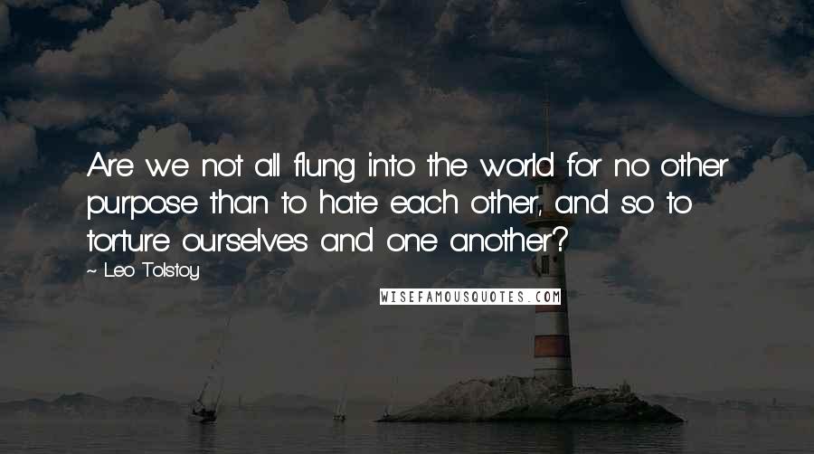 Leo Tolstoy Quotes: Are we not all flung into the world for no other purpose than to hate each other, and so to torture ourselves and one another?