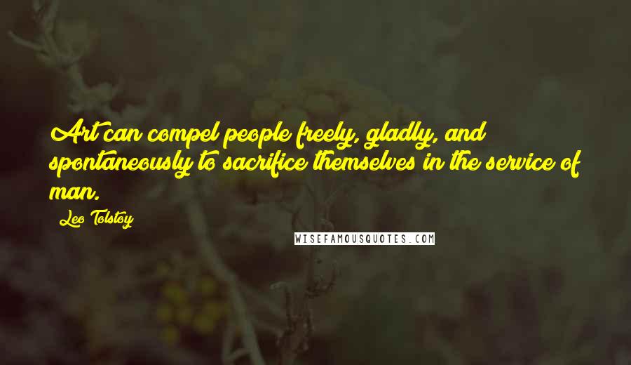 Leo Tolstoy Quotes: Art can compel people freely, gladly, and spontaneously to sacrifice themselves in the service of man.