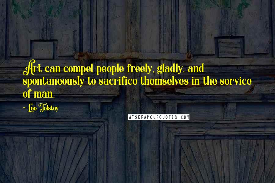 Leo Tolstoy Quotes: Art can compel people freely, gladly, and spontaneously to sacrifice themselves in the service of man.