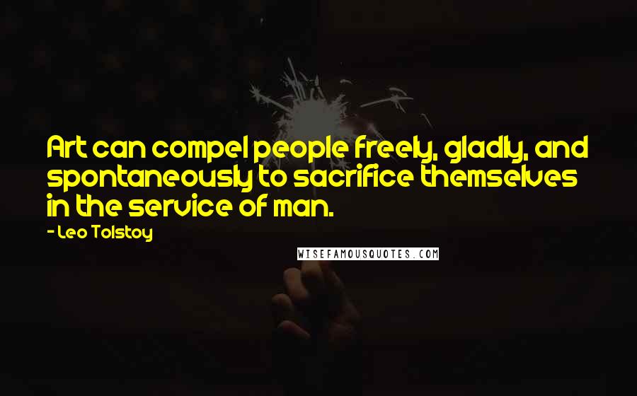 Leo Tolstoy Quotes: Art can compel people freely, gladly, and spontaneously to sacrifice themselves in the service of man.