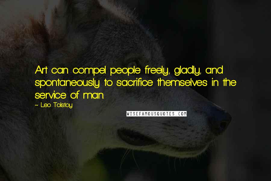 Leo Tolstoy Quotes: Art can compel people freely, gladly, and spontaneously to sacrifice themselves in the service of man.