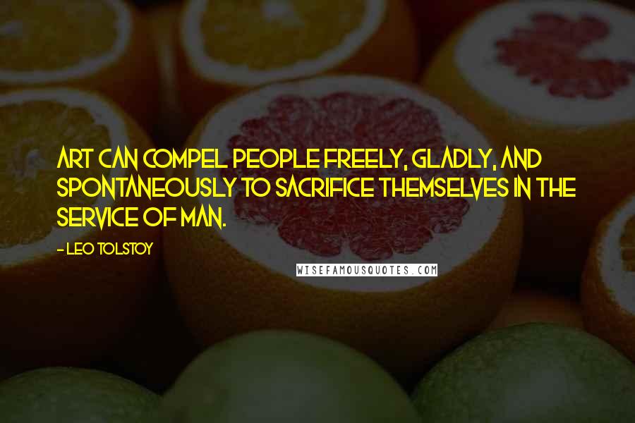 Leo Tolstoy Quotes: Art can compel people freely, gladly, and spontaneously to sacrifice themselves in the service of man.