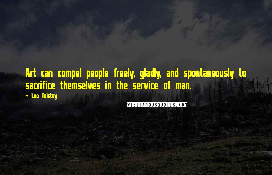 Leo Tolstoy Quotes: Art can compel people freely, gladly, and spontaneously to sacrifice themselves in the service of man.