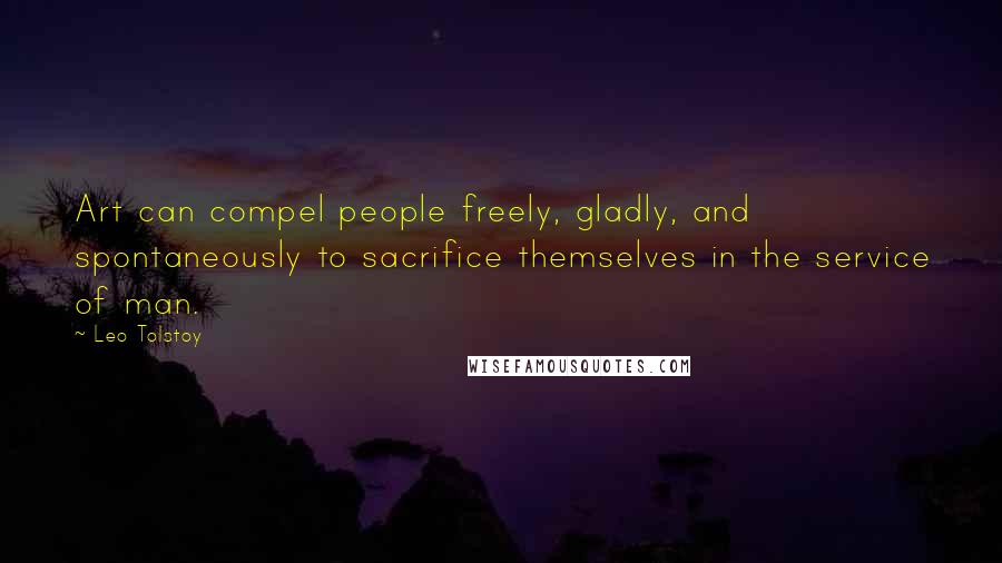 Leo Tolstoy Quotes: Art can compel people freely, gladly, and spontaneously to sacrifice themselves in the service of man.