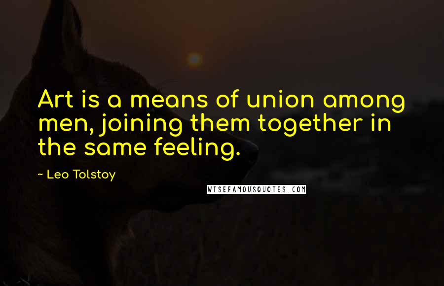 Leo Tolstoy Quotes: Art is a means of union among men, joining them together in the same feeling.