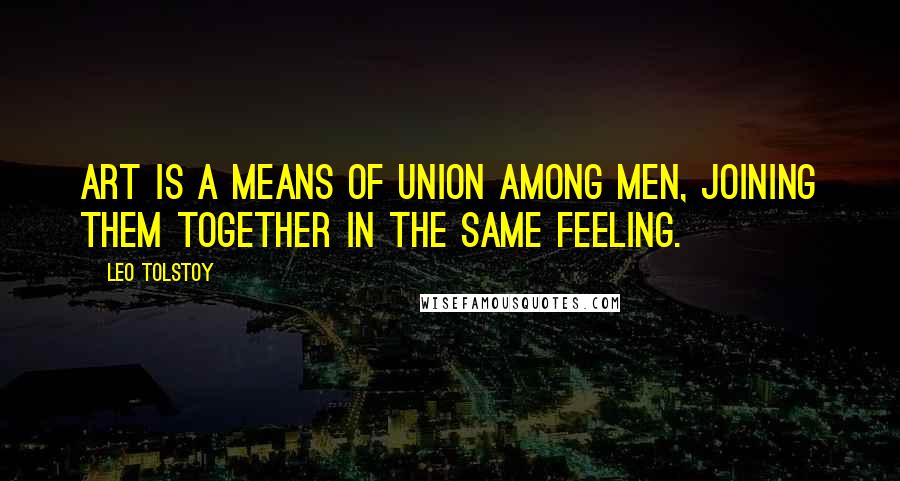 Leo Tolstoy Quotes: Art is a means of union among men, joining them together in the same feeling.