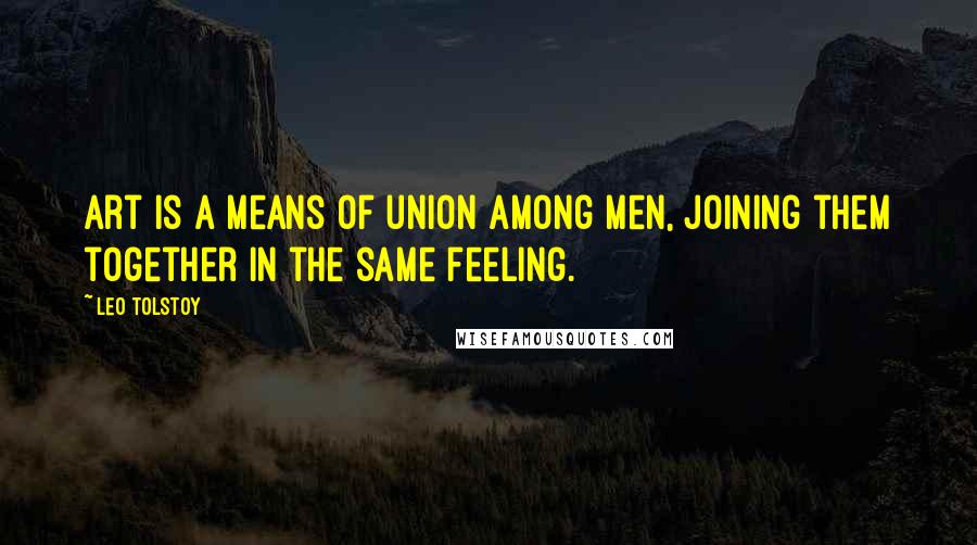 Leo Tolstoy Quotes: Art is a means of union among men, joining them together in the same feeling.