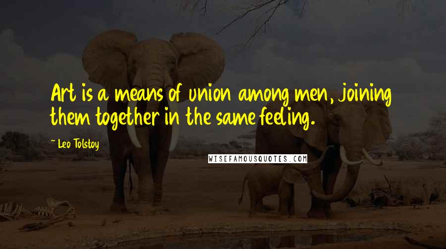 Leo Tolstoy Quotes: Art is a means of union among men, joining them together in the same feeling.