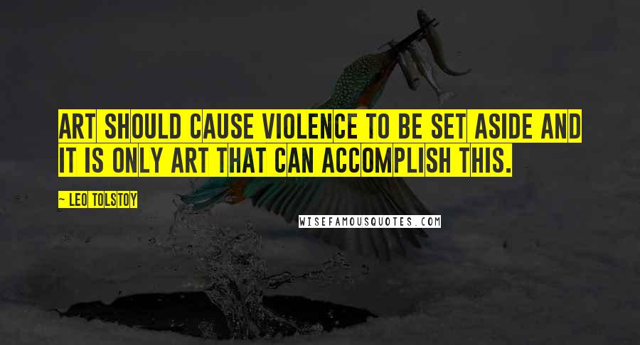 Leo Tolstoy Quotes: Art should cause violence to be set aside and it is only art that can accomplish this.