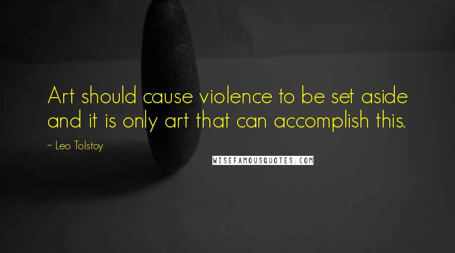 Leo Tolstoy Quotes: Art should cause violence to be set aside and it is only art that can accomplish this.