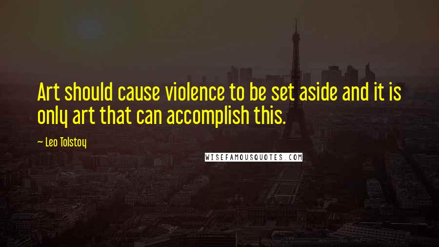 Leo Tolstoy Quotes: Art should cause violence to be set aside and it is only art that can accomplish this.