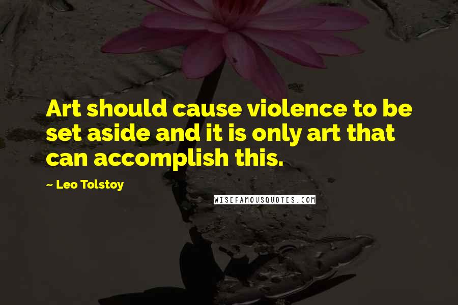 Leo Tolstoy Quotes: Art should cause violence to be set aside and it is only art that can accomplish this.