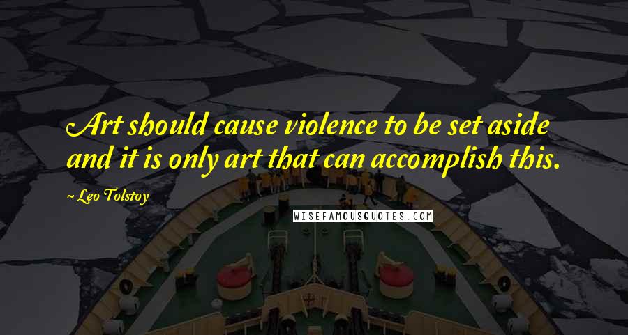 Leo Tolstoy Quotes: Art should cause violence to be set aside and it is only art that can accomplish this.