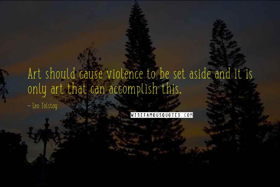 Leo Tolstoy Quotes: Art should cause violence to be set aside and it is only art that can accomplish this.