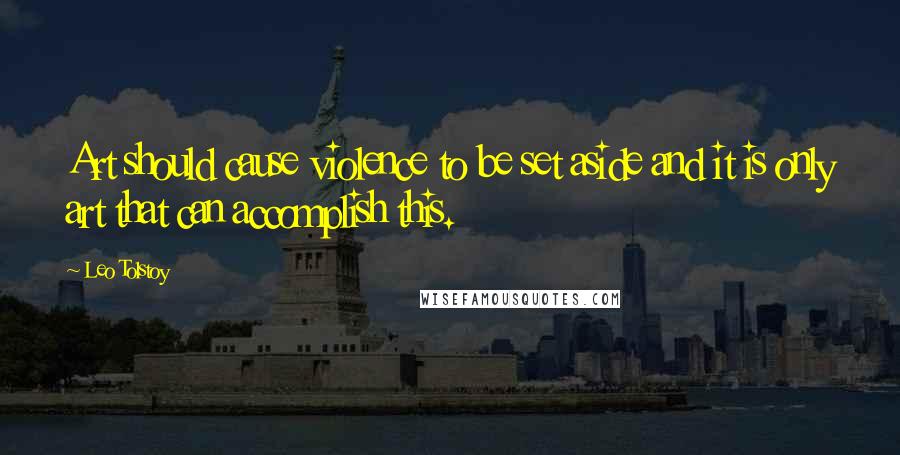 Leo Tolstoy Quotes: Art should cause violence to be set aside and it is only art that can accomplish this.