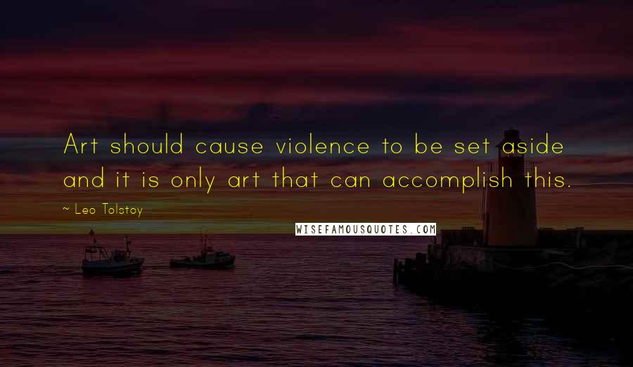 Leo Tolstoy Quotes: Art should cause violence to be set aside and it is only art that can accomplish this.