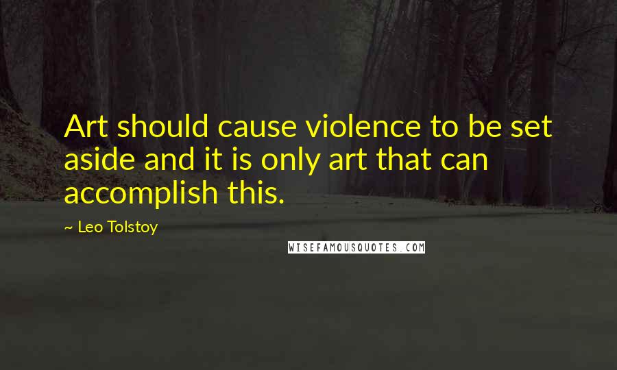 Leo Tolstoy Quotes: Art should cause violence to be set aside and it is only art that can accomplish this.