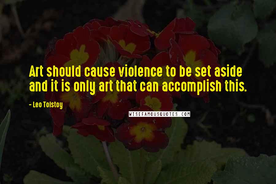 Leo Tolstoy Quotes: Art should cause violence to be set aside and it is only art that can accomplish this.