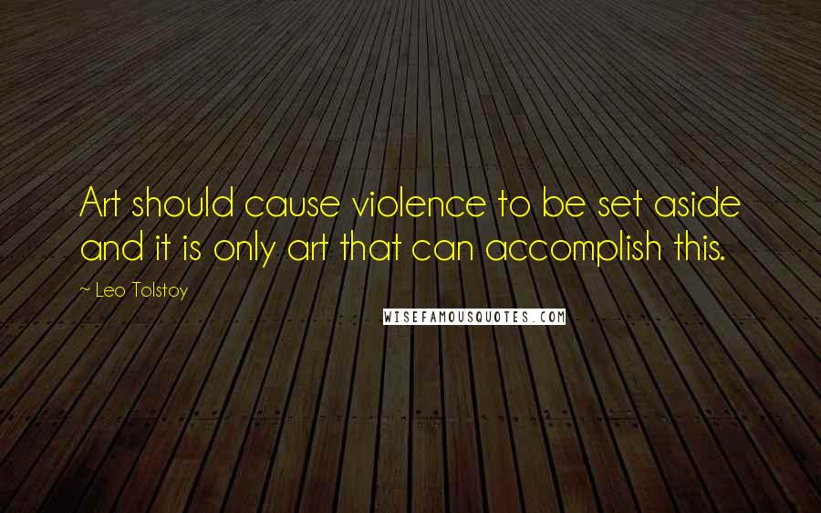 Leo Tolstoy Quotes: Art should cause violence to be set aside and it is only art that can accomplish this.