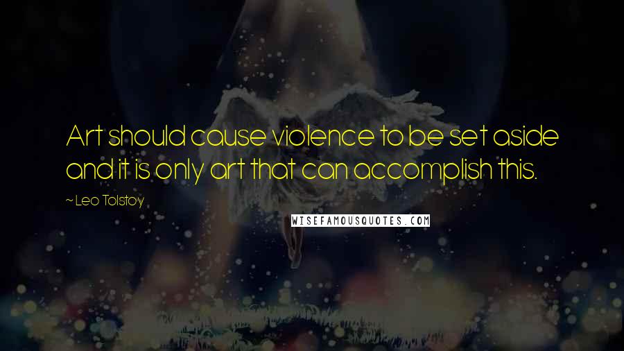 Leo Tolstoy Quotes: Art should cause violence to be set aside and it is only art that can accomplish this.