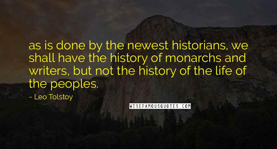 Leo Tolstoy Quotes: as is done by the newest historians, we shall have the history of monarchs and writers, but not the history of the life of the peoples.