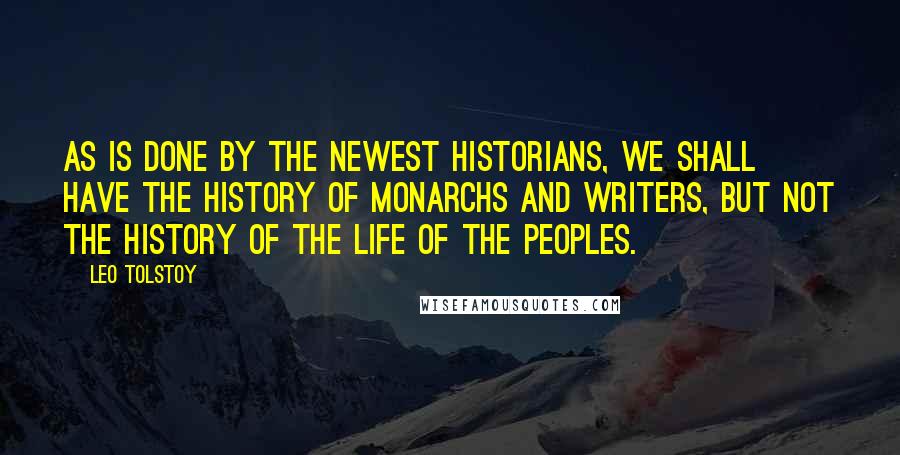 Leo Tolstoy Quotes: as is done by the newest historians, we shall have the history of monarchs and writers, but not the history of the life of the peoples.