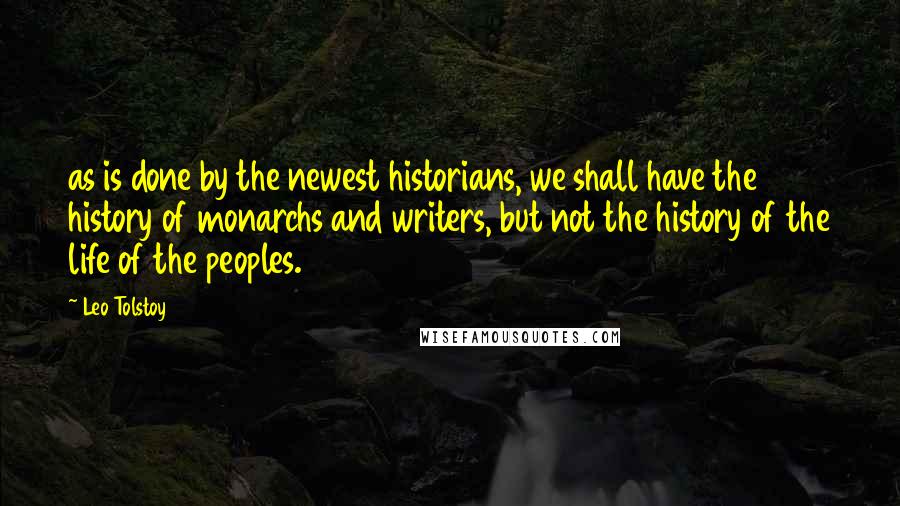 Leo Tolstoy Quotes: as is done by the newest historians, we shall have the history of monarchs and writers, but not the history of the life of the peoples.