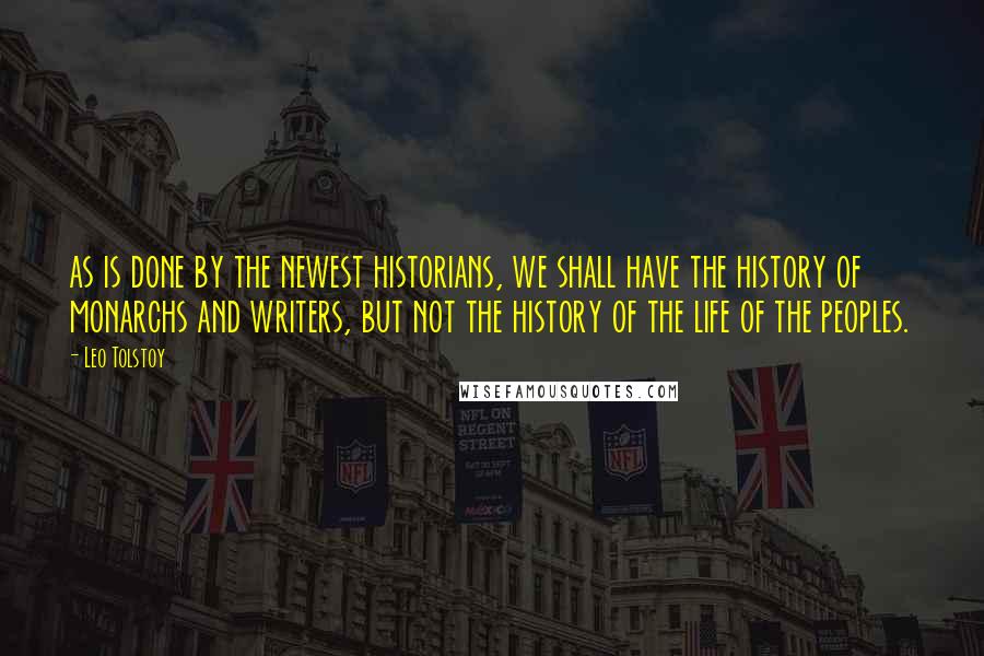 Leo Tolstoy Quotes: as is done by the newest historians, we shall have the history of monarchs and writers, but not the history of the life of the peoples.