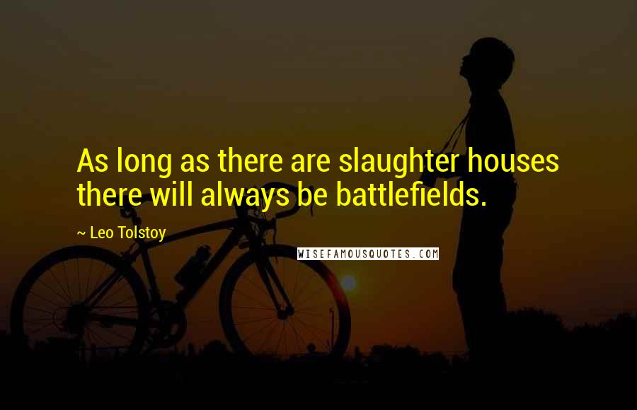 Leo Tolstoy Quotes: As long as there are slaughter houses there will always be battlefields.