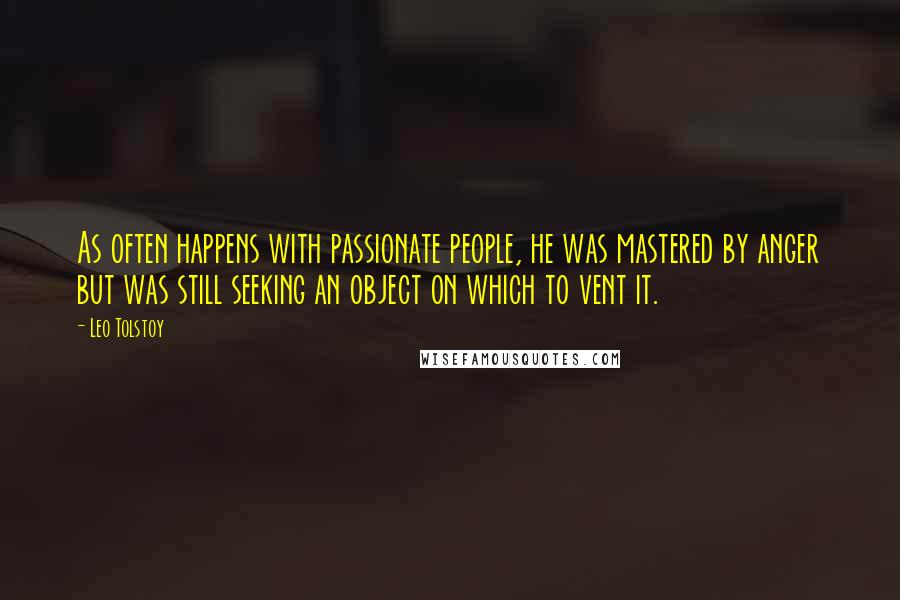 Leo Tolstoy Quotes: As often happens with passionate people, he was mastered by anger but was still seeking an object on which to vent it.