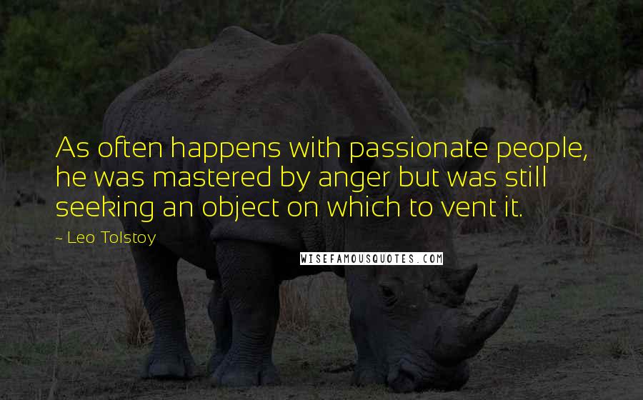 Leo Tolstoy Quotes: As often happens with passionate people, he was mastered by anger but was still seeking an object on which to vent it.