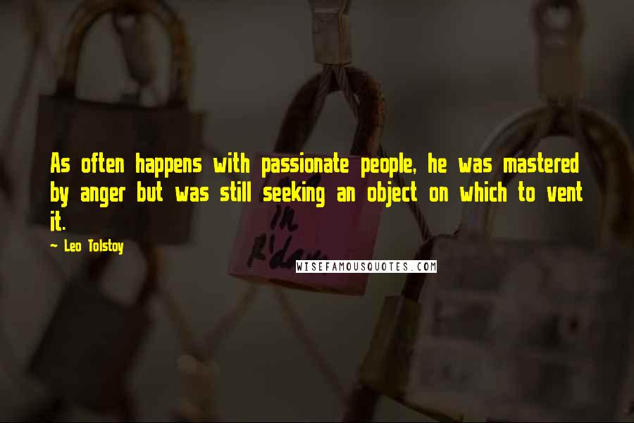 Leo Tolstoy Quotes: As often happens with passionate people, he was mastered by anger but was still seeking an object on which to vent it.