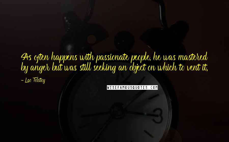 Leo Tolstoy Quotes: As often happens with passionate people, he was mastered by anger but was still seeking an object on which to vent it.
