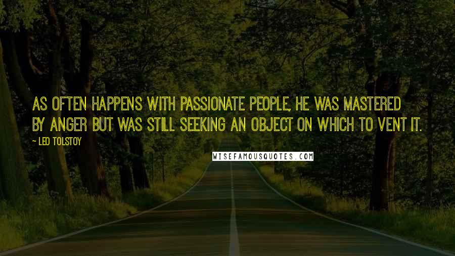 Leo Tolstoy Quotes: As often happens with passionate people, he was mastered by anger but was still seeking an object on which to vent it.
