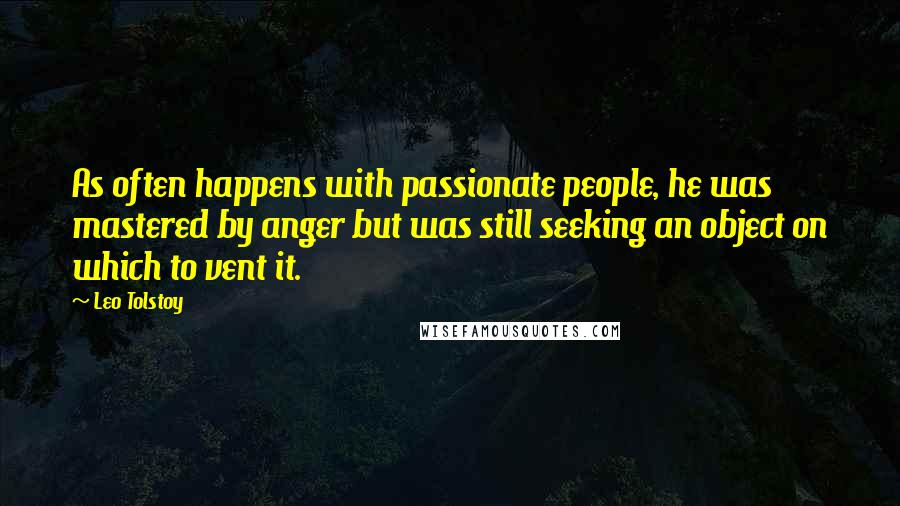 Leo Tolstoy Quotes: As often happens with passionate people, he was mastered by anger but was still seeking an object on which to vent it.