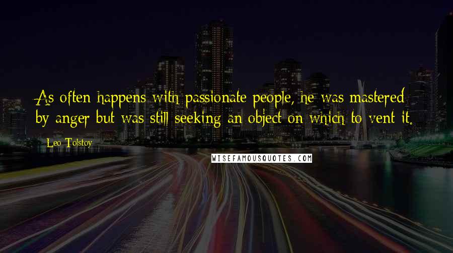 Leo Tolstoy Quotes: As often happens with passionate people, he was mastered by anger but was still seeking an object on which to vent it.