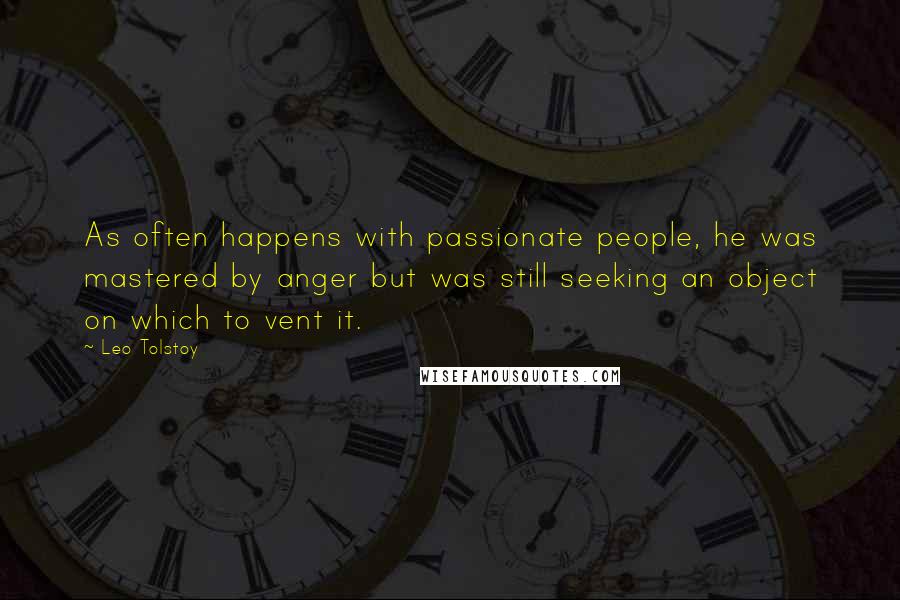 Leo Tolstoy Quotes: As often happens with passionate people, he was mastered by anger but was still seeking an object on which to vent it.