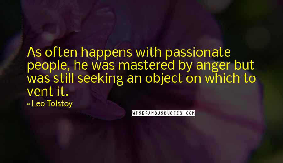 Leo Tolstoy Quotes: As often happens with passionate people, he was mastered by anger but was still seeking an object on which to vent it.