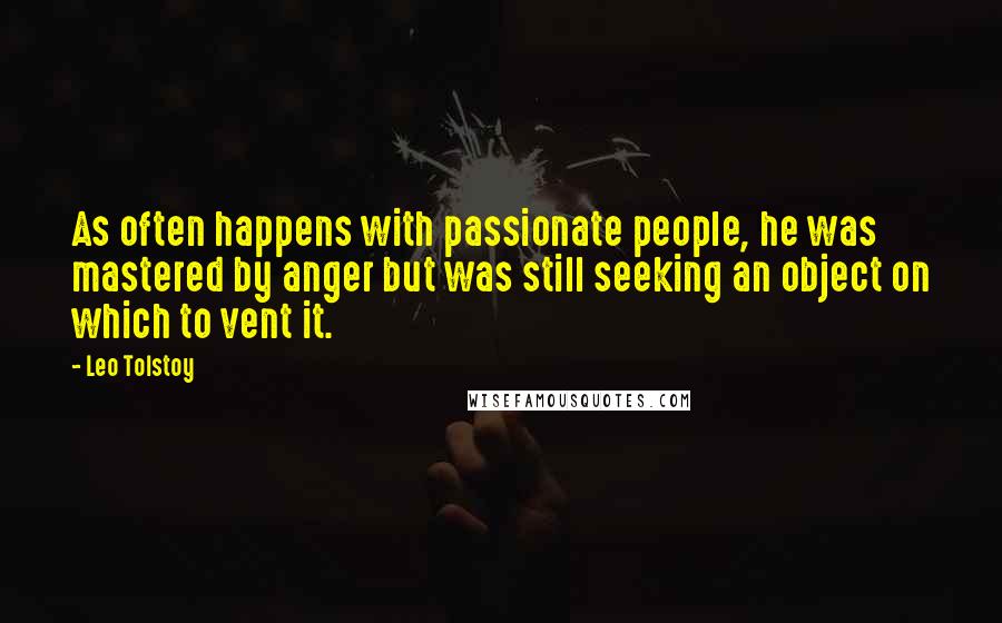 Leo Tolstoy Quotes: As often happens with passionate people, he was mastered by anger but was still seeking an object on which to vent it.