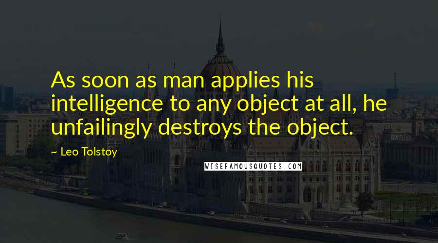 Leo Tolstoy Quotes: As soon as man applies his intelligence to any object at all, he unfailingly destroys the object.