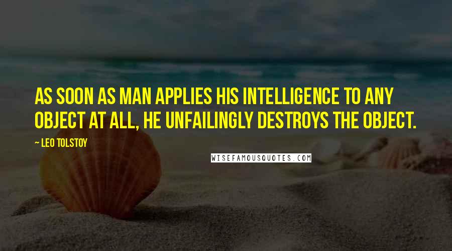 Leo Tolstoy Quotes: As soon as man applies his intelligence to any object at all, he unfailingly destroys the object.
