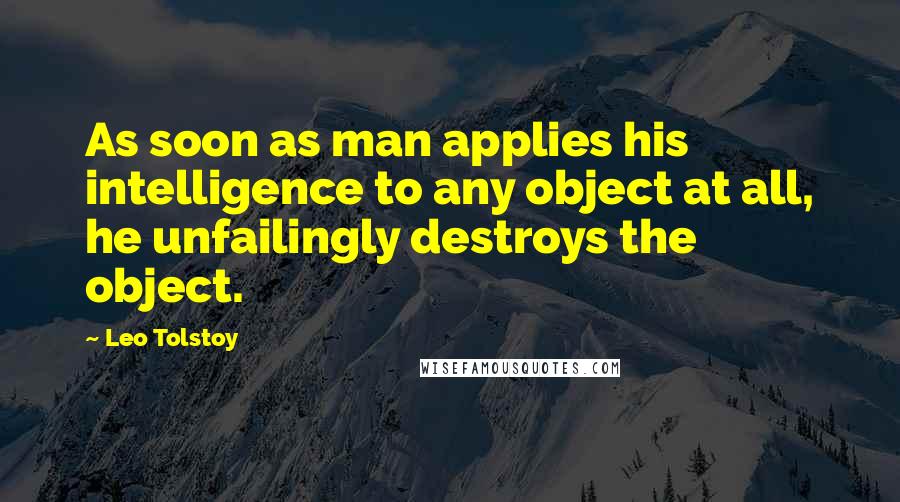 Leo Tolstoy Quotes: As soon as man applies his intelligence to any object at all, he unfailingly destroys the object.