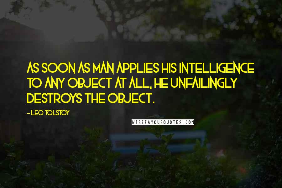 Leo Tolstoy Quotes: As soon as man applies his intelligence to any object at all, he unfailingly destroys the object.