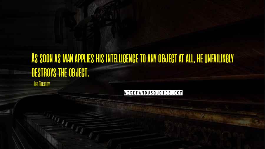 Leo Tolstoy Quotes: As soon as man applies his intelligence to any object at all, he unfailingly destroys the object.