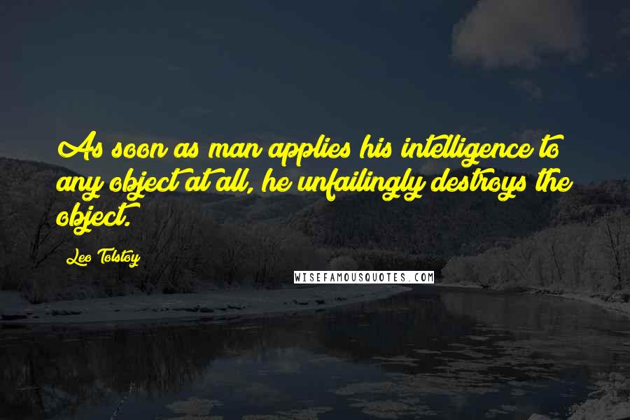 Leo Tolstoy Quotes: As soon as man applies his intelligence to any object at all, he unfailingly destroys the object.