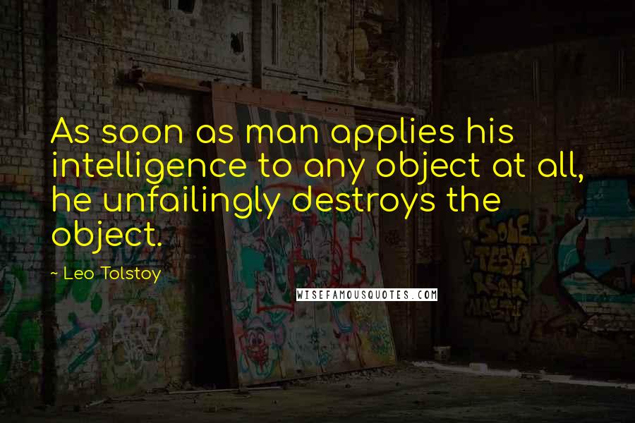 Leo Tolstoy Quotes: As soon as man applies his intelligence to any object at all, he unfailingly destroys the object.