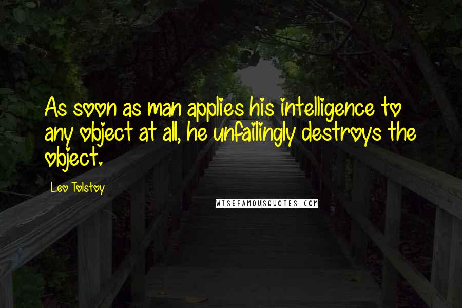 Leo Tolstoy Quotes: As soon as man applies his intelligence to any object at all, he unfailingly destroys the object.