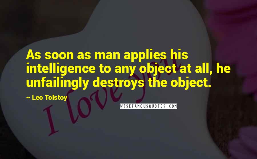 Leo Tolstoy Quotes: As soon as man applies his intelligence to any object at all, he unfailingly destroys the object.
