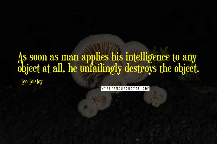 Leo Tolstoy Quotes: As soon as man applies his intelligence to any object at all, he unfailingly destroys the object.