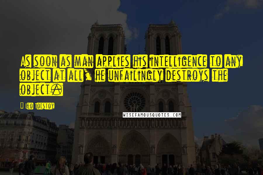 Leo Tolstoy Quotes: As soon as man applies his intelligence to any object at all, he unfailingly destroys the object.